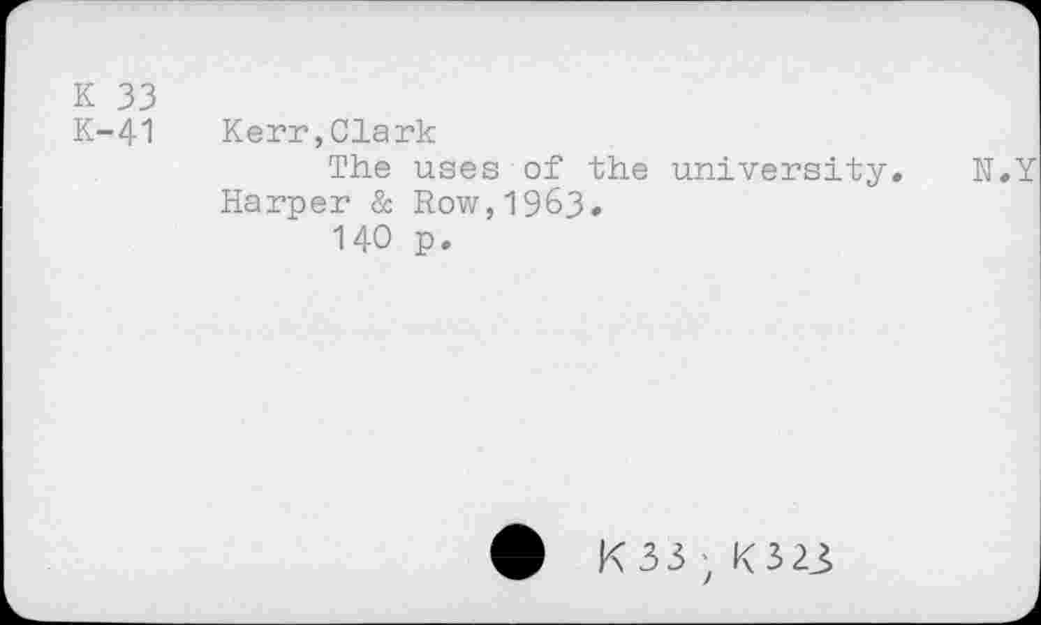 ﻿k 33
K-41 Kerr,Clark
The uses of the university. N. Harper & Row,1963.
140 p.